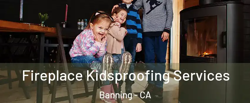  Fireplace Kidsproofing Services Banning - CA
